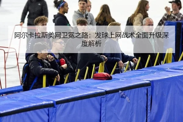 阿尔卡拉斯美网卫冕之路：发球上网战术全面升级深度解析
