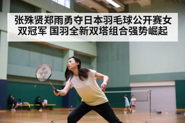 张殊贤郑雨勇夺日本羽毛球公开赛女双冠军 国羽全新双塔组合强势崛起