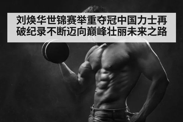 刘焕华世锦赛举重夺冠中国力士再破纪录不断迈向巅峰壮丽未来之路