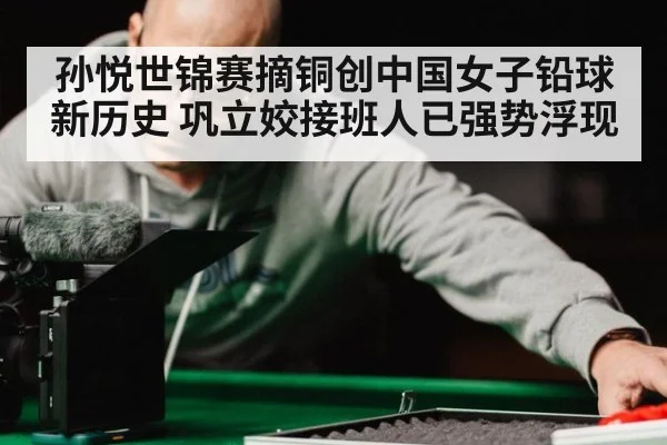 孙悦世锦赛摘铜创中国女子铅球新历史 巩立姣接班人已强势浮现