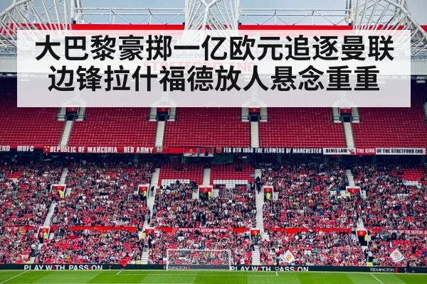大巴黎豪掷一亿欧元追逐曼联边锋拉什福德放人悬念重重