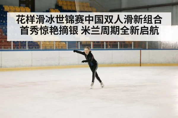 花样滑冰世锦赛中国双人滑新组合首秀惊艳摘银 米兰周期全新启航