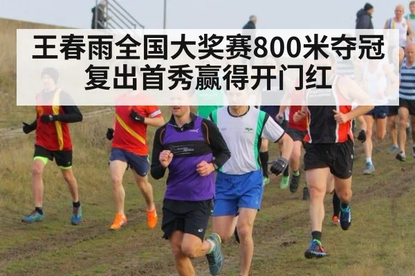 王春雨全国大奖赛800米夺冠复出首秀赢得开门红